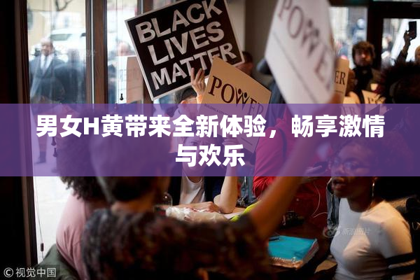 男女H黄带来全新体验，畅享激情与欢乐