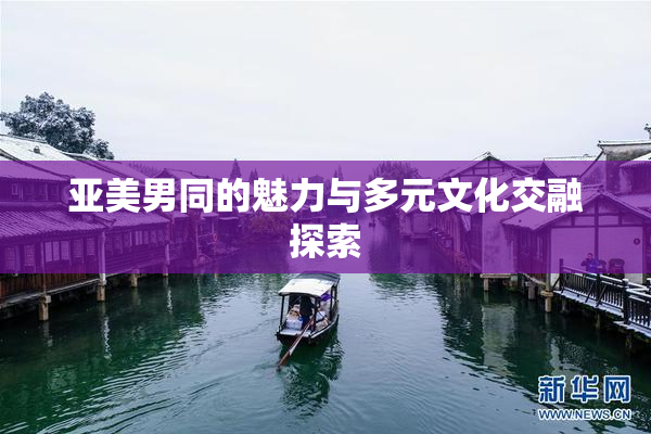 亚美男同的魅力与多元文化交融探索