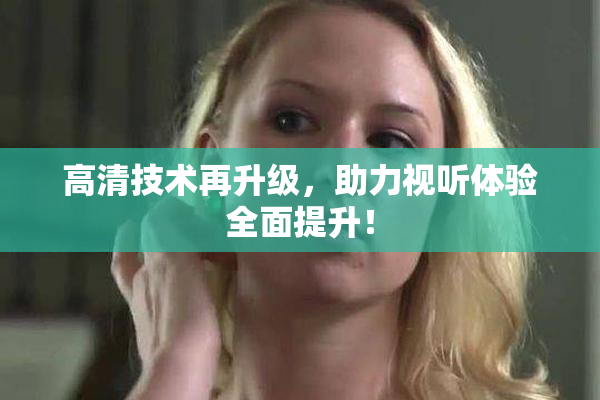 高清技术再升级，助力视听体验全面提升！