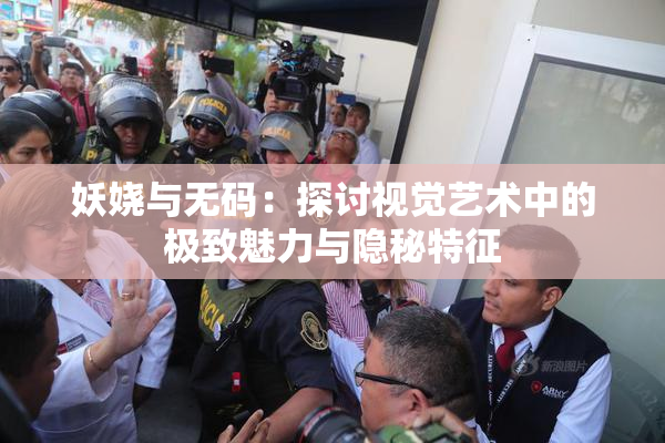 妖娆与无码：探讨视觉艺术中的极致魅力与隐秘特征