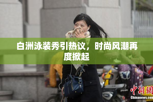 白洲泳装秀引热议，时尚风潮再度掀起
