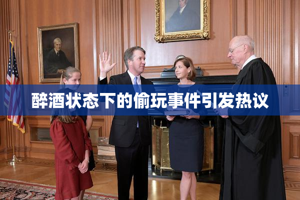 醉酒状态下的偷玩事件引发热议