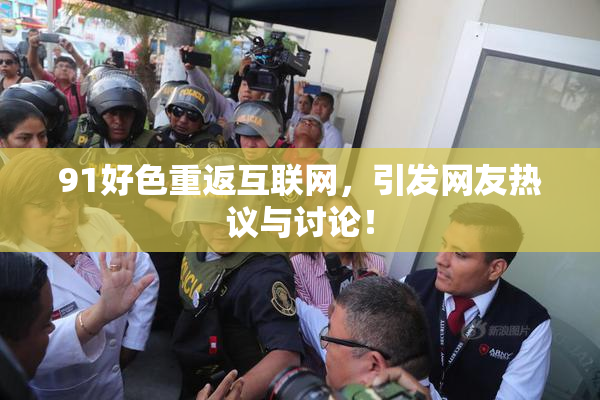 91好色重返互联网，引发网友热议与讨论！