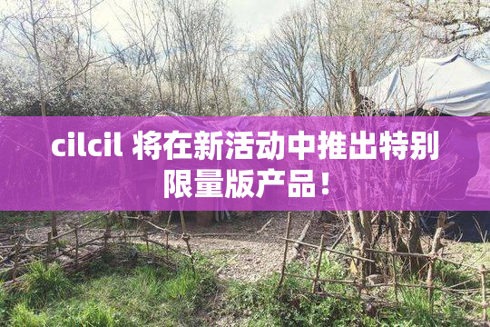 cilcil 将在新活动中推出特别限量版产品！