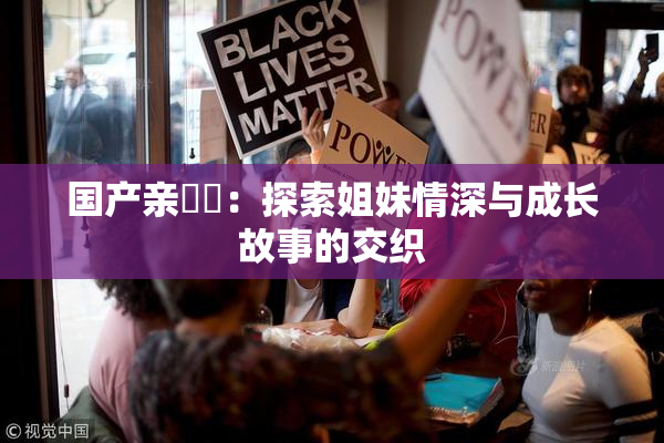 国产亲妺妺：探索姐妹情深与成长故事的交织