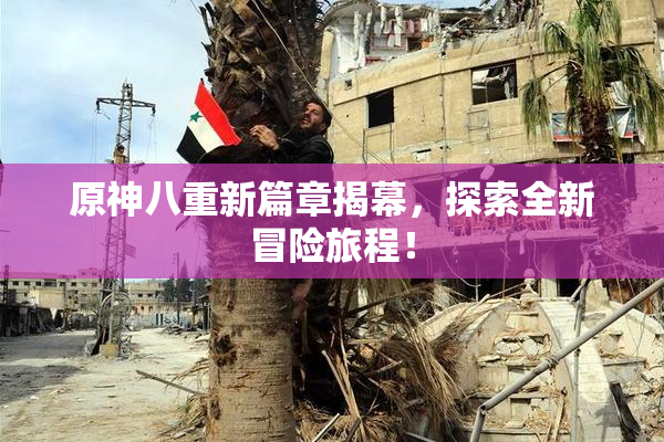 原神八重新篇章揭幕，探索全新冒险旅程！