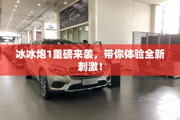 冰冰炮1重磅来袭，带你体验全新刺激！
