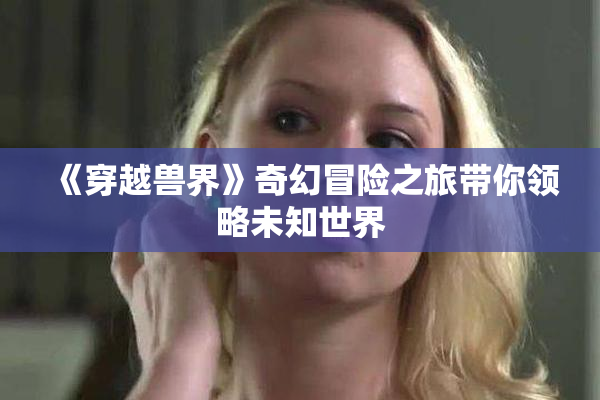《穿越兽界》奇幻冒险之旅带你领略未知世界