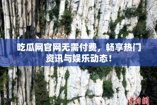吃瓜网官网无需付费，畅享热门资讯与娱乐动态！