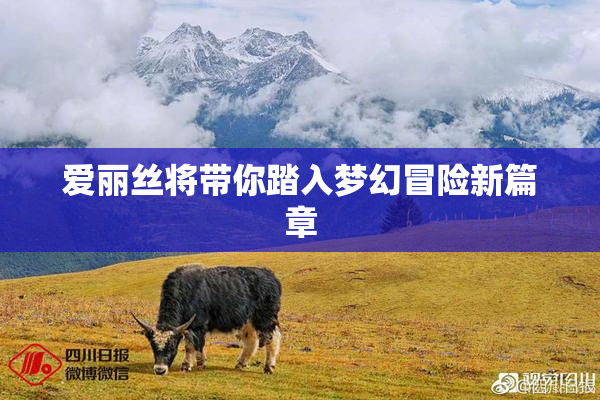 爱丽丝将带你踏入梦幻冒险新篇章