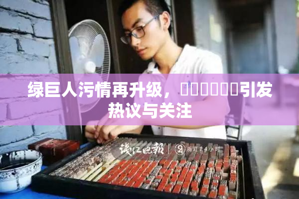 绿巨人污情再升级，❌‌❌‌❌‌引发热议与关注