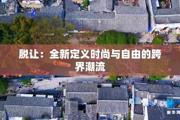 脱让：全新定义时尚与自由的跨界潮流