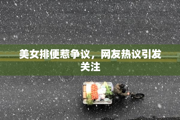 美女排便惹争议，网友热议引发关注