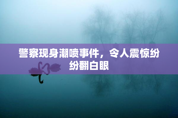 警察现身潮喷事件，令人震惊纷纷翻白眼