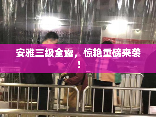 安雅三级全露，惊艳重磅来袭！