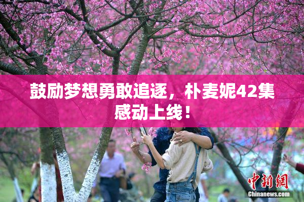 鼓励梦想勇敢追逐，朴麦妮42集感动上线！