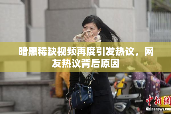 暗黑稀缺视频再度引发热议，网友热议背后原因
