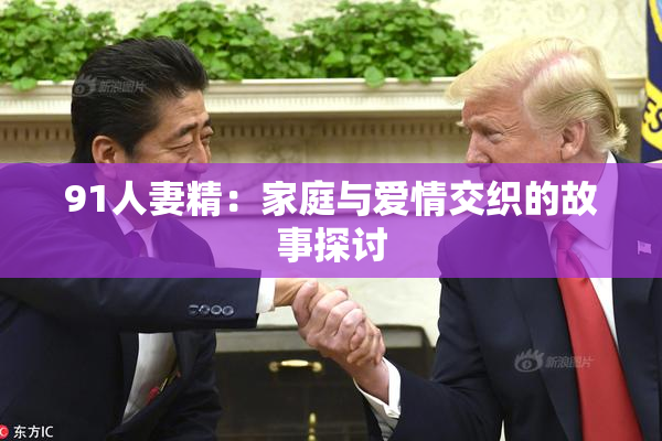 91人妻精：家庭与爱情交织的故事探讨