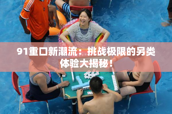 91重口新潮流：挑战极限的另类体验大揭秘！