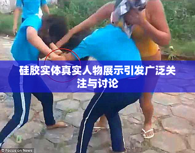 硅胶实体真实人物展示引发广泛关注与讨论