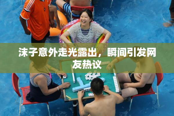 沫子意外走光露出，瞬间引发网友热议