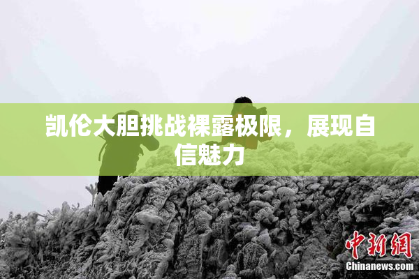 凯伦大胆挑战裸露极限，展现自信魅力