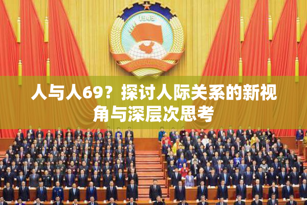 人与人69？探讨人际关系的新视角与深层次思考
