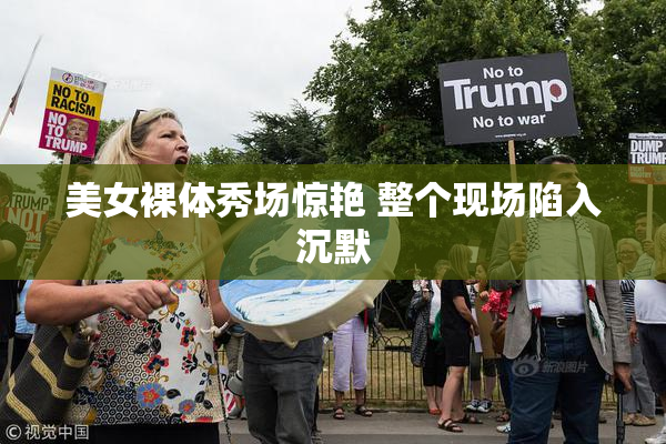 美女裸体秀场惊艳 整个现场陷入沉默
