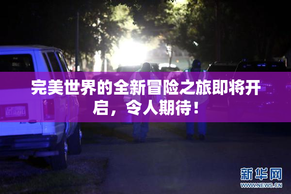 完美世界的全新冒险之旅即将开启，令人期待！