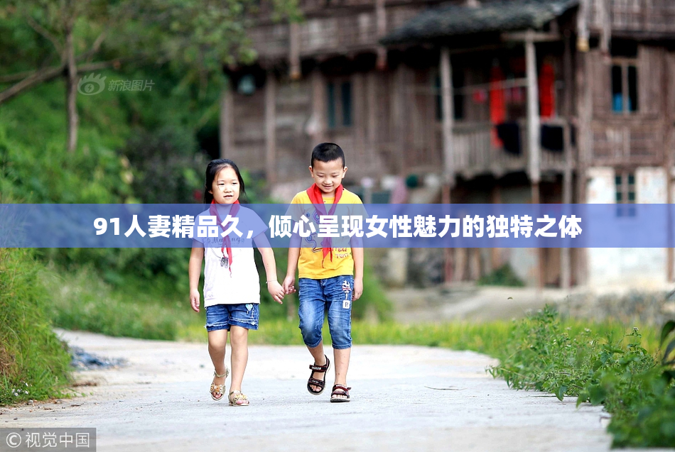 91人妻精品久，倾心呈现女性魅力的独特之体
