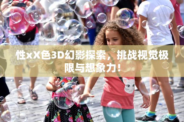 性xX色3D幻影探索，挑战视觉极限与想象力！