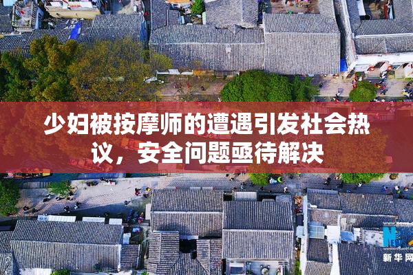 少妇被按摩师的遭遇引发社会热议，安全问题亟待解决