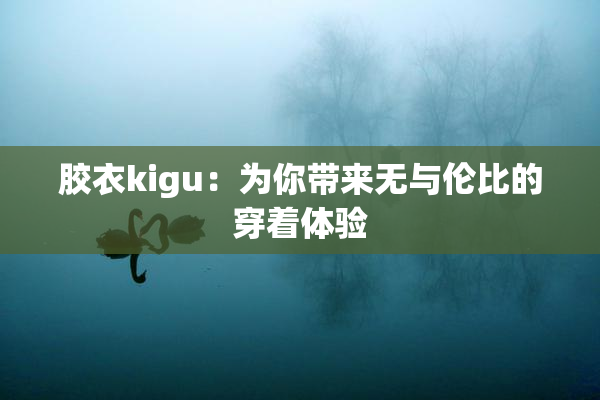 胶衣kigu：为你带来无与伦比的穿着体验