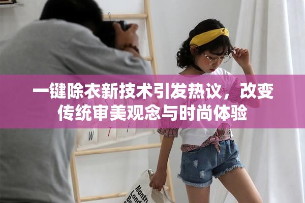 一键除衣新技术引发热议，改变传统审美观念与时尚体验