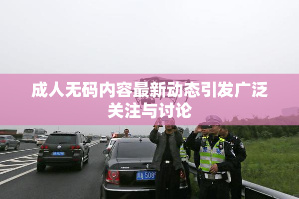 成人无码内容最新动态引发广泛关注与讨论