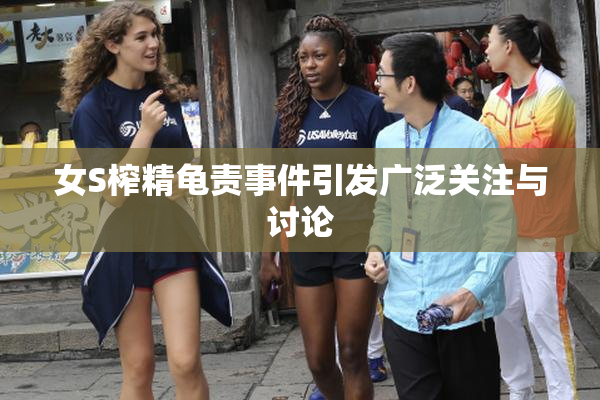 女S榨精龟责事件引发广泛关注与讨论