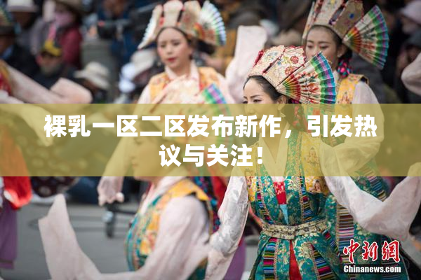 裸乳一区二区发布新作，引发热议与关注！