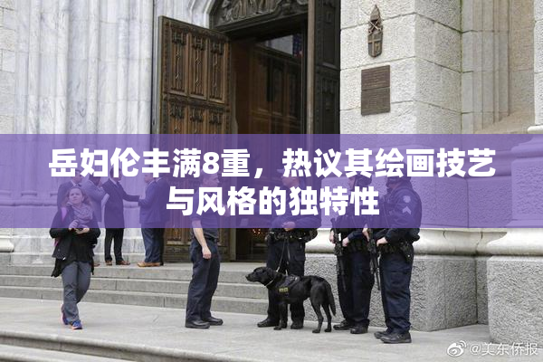 岳妇伦丰满8重，热议其绘画技艺与风格的独特性