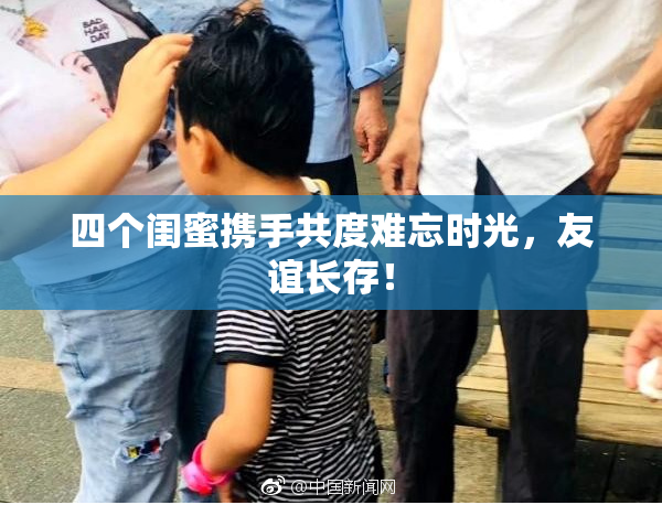 四个闺蜜携手共度难忘时光，友谊长存！