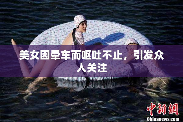 美女因晕车而呕吐不止，引发众人关注