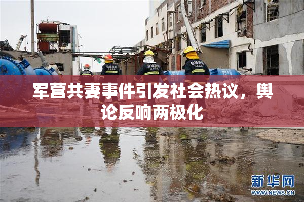 军营共妻事件引发社会热议，舆论反响两极化