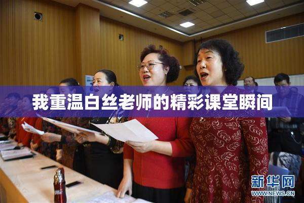 我重温白丝老师的精彩课堂瞬间