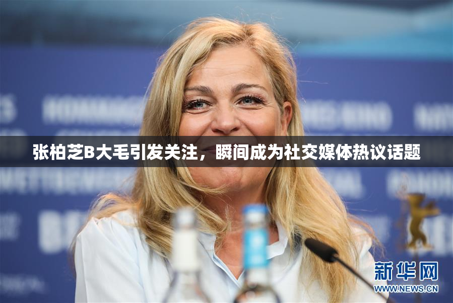 张柏芝B大毛引发关注，瞬间成为社交媒体热议话题
