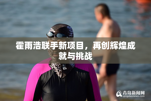 霍雨浩联手新项目，再创辉煌成就与挑战
