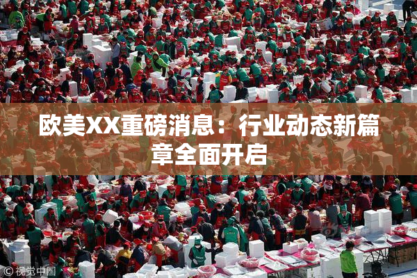 欧美XX重磅消息：行业动态新篇章全面开启