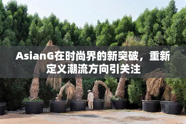 AsianG在时尚界的新突破，重新定义潮流方向引关注