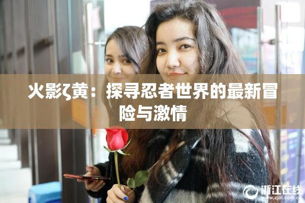 火影ζ黄：探寻忍者世界的最新冒险与激情