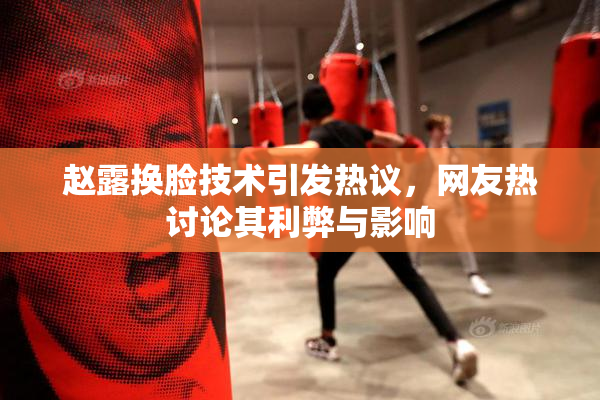 赵露换脸技术引发热议，网友热讨论其利弊与影响