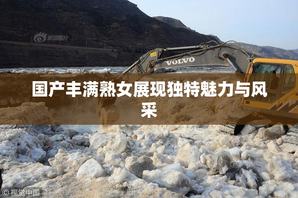国产丰满熟女展现独特魅力与风采