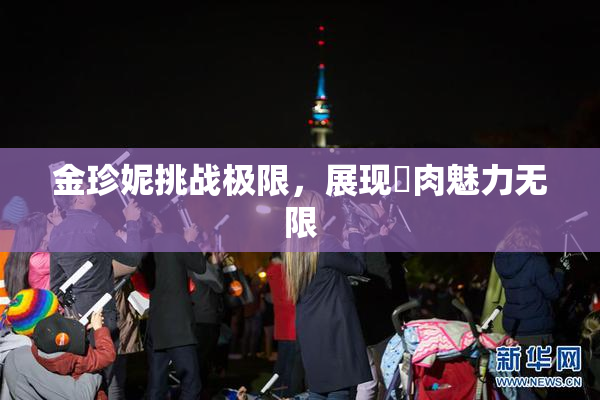 金珍妮挑战极限，展现婬肉魅力无限